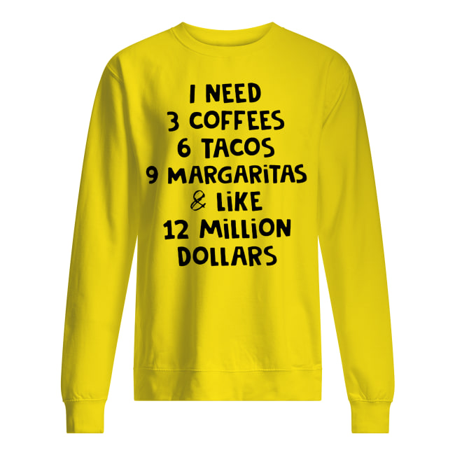 I need 3 coffees 6 tacos 9 margaritas and like 12 million dollars sweatshirt