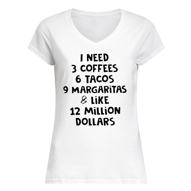 I need 3 coffees 6 tacos 9 margaritas and like 12 million dollars women's v-neck