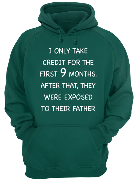 I only take credit for the first 9 months after that they were exposed to their father hoodie