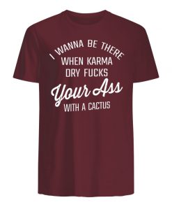 I wanna be there when karma dry fucks your ass with a cactus men's shirt
