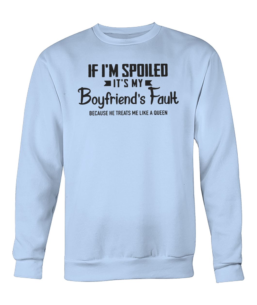 If I'm spoiled it's my boyfriend's fault because he treats me like a queen crew neck sweatshirt