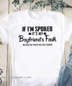 If I'm spoiled it's my boyfriend's fault because he treats me like a queen shirt