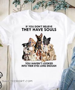 If you don't believe they have souls you haven't looked into their eyes long enough dog lovers shirt