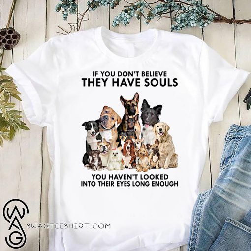 If you don't believe they have souls you haven't looked into their eyes long enough dog lovers shirt