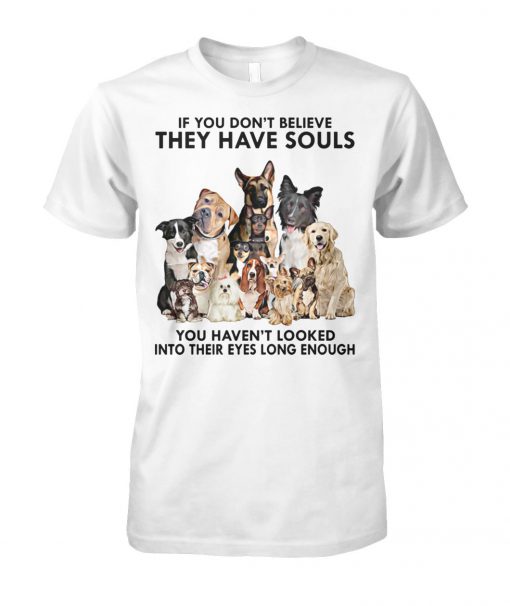 If you don't believe they have souls you haven't looked into their eyes long enough dog lovers unisex cotton tee