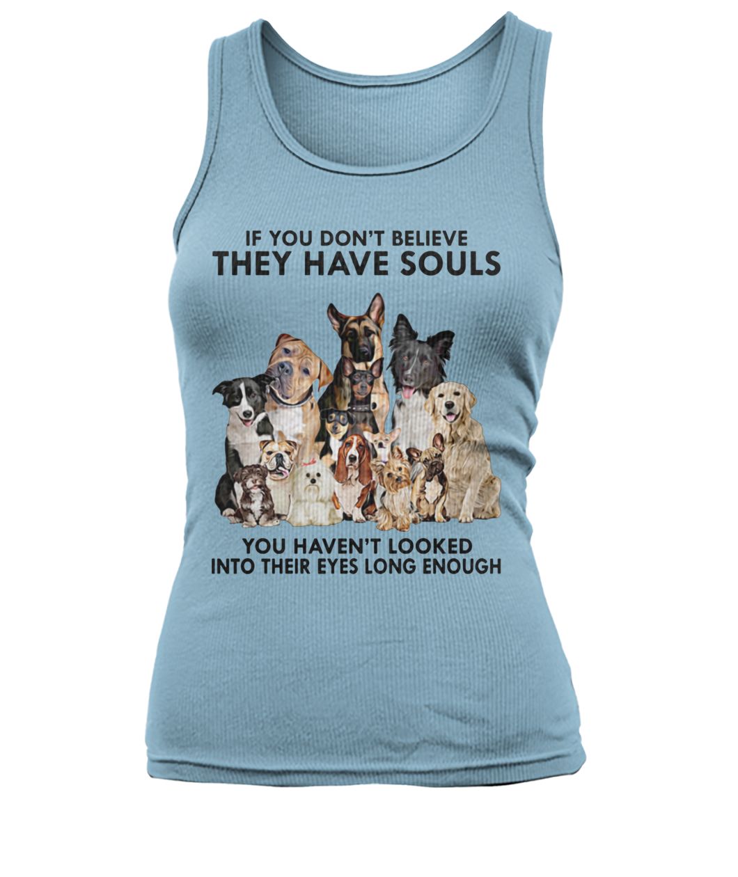 If you don't believe they have souls you haven't looked into their eyes long enough dog lovers women's tank top