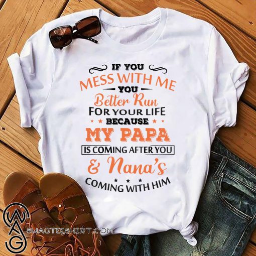If you mess with me you better run for your life because my papa is coming after you and nana’s coming with him shirt