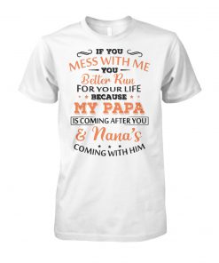 If you mess with me you better run for your life because my papa is coming after you and nana’s coming with him unisex cotton tee