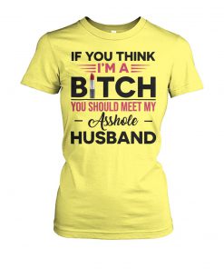 If you think I’m a bitch you should meet my asshole husband women's crew tee