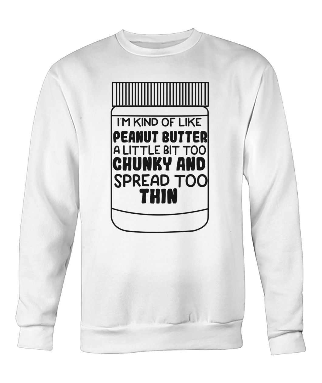 I'm kind of like peanut butter a little bit too chunky and spread too thin sweatshirt