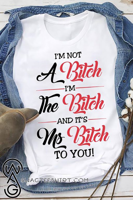 I'm not a bitch I'm the bitch and it's ms bitch to you shirt