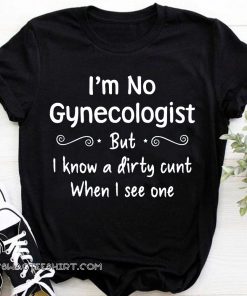 I'm not a gynecologist but I know a cunt when I see one shirt