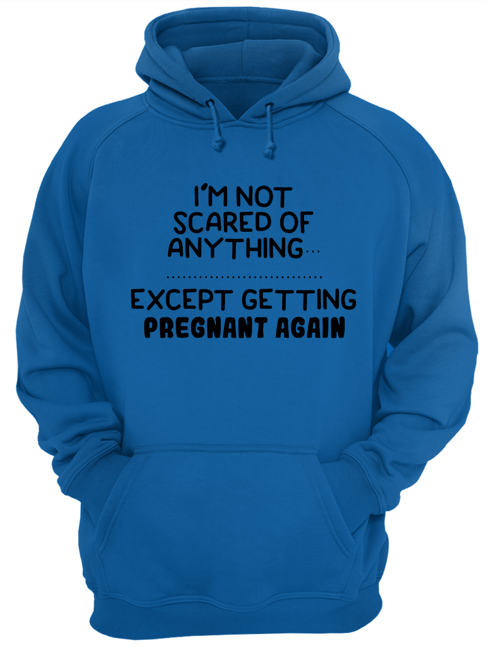 I'm not scared of anything except getting pregnant again hoodie