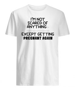 I'm not scared of anything except getting pregnant again mens shirt