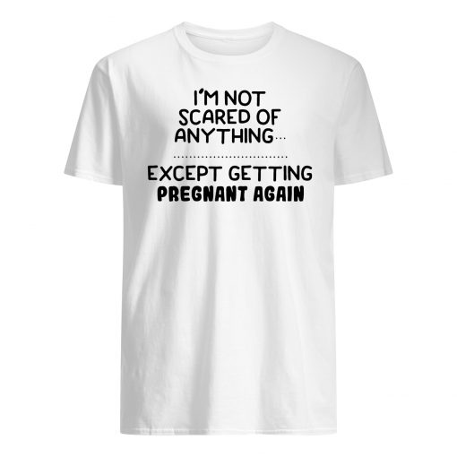 I'm not scared of anything except getting pregnant again mens shirt