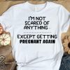 I'm not scared of anything except getting pregnant again shirt