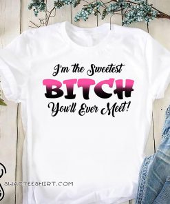 I'm the sweetest bitch you'll ever meet shirt
