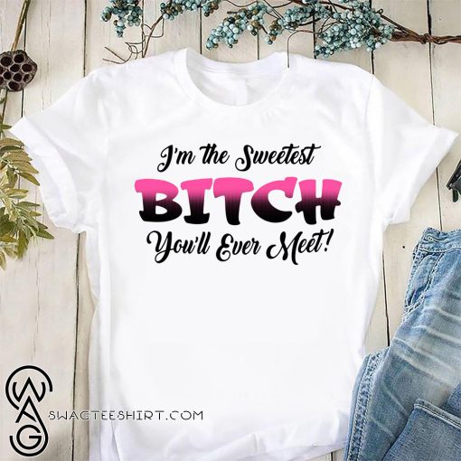 I'm the sweetest bitch you'll ever meet shirt