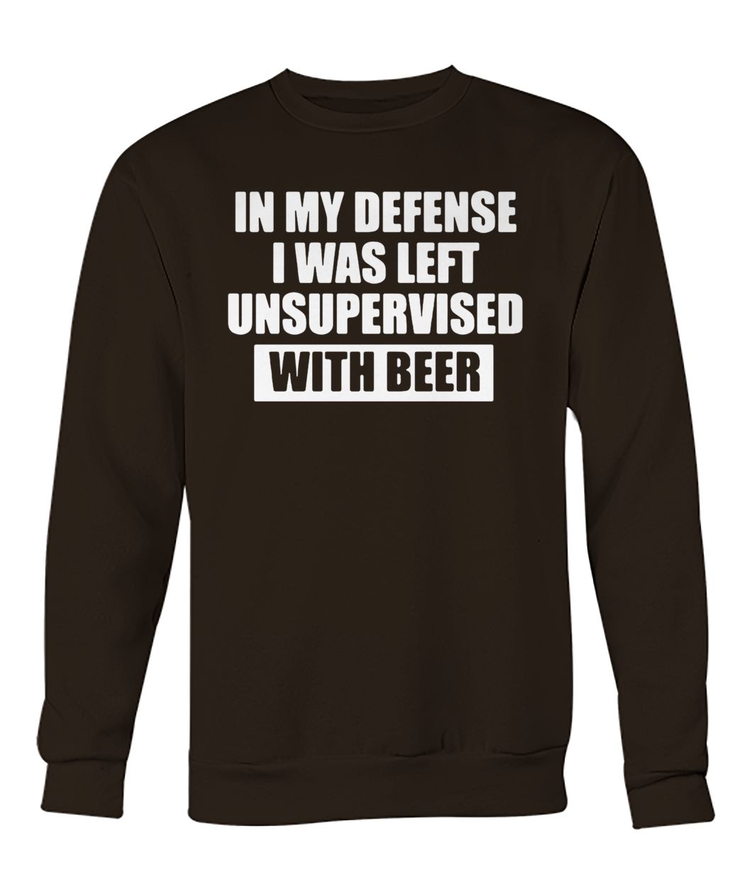 In my defense I was left unsupervised with beer crew neck sweatshirt