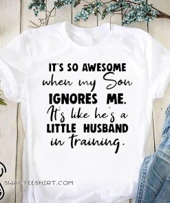 It's so awesome when my son ignores me it's like he's a little husband shirt