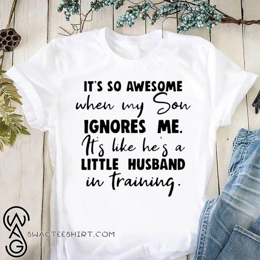 It's so awesome when my son ignores me it's like he's a little husband shirt