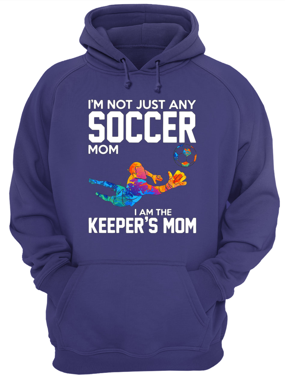 I’m not just any soccer mom I am the keeper’s mom hoodie