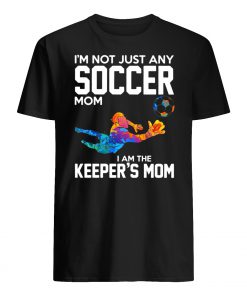 I’m not just any soccer mom I am the keeper’s mom mens shirt