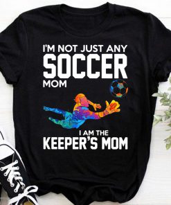 I’m not just any soccer mom I am the keeper’s mom shirt