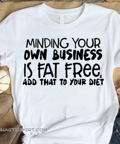 Minding your own business is fat free add that to your diet shirt