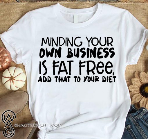 Minding your own business is fat free add that to your diet shirt
