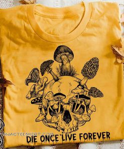 Mushroom skull die once live forever shirt
