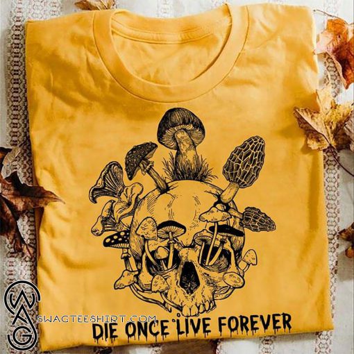 Mushroom skull die once live forever shirt