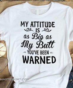 My attitude is as big as my butt you've been warned shirt