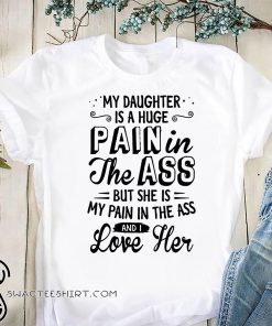 My daughter is a huge pain in the ass but she is my pain in the ass and I love her shirt
