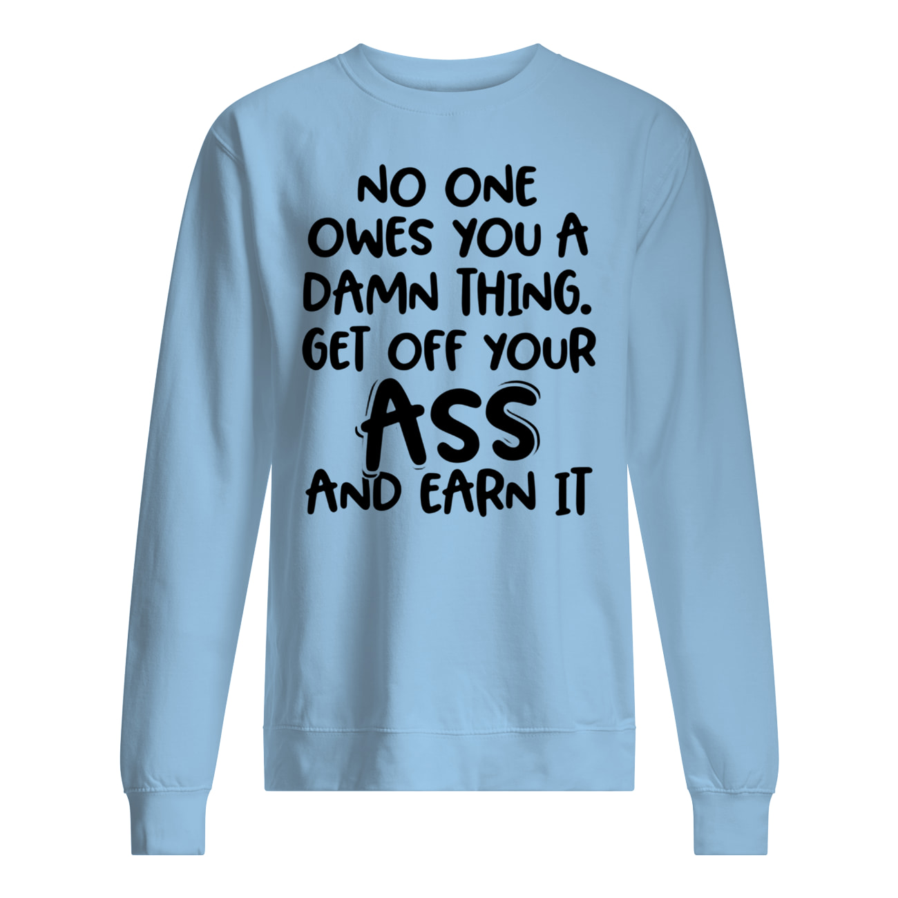No one owes you a damn thing get off your ass and earn it sweatshirt