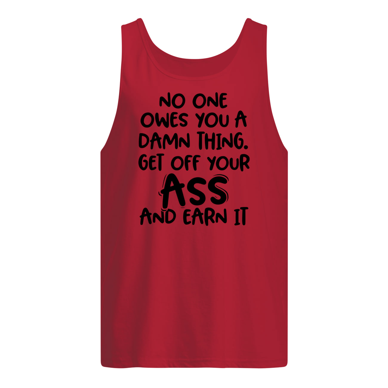 No one owes you a damn thing get off your ass and earn it tank top