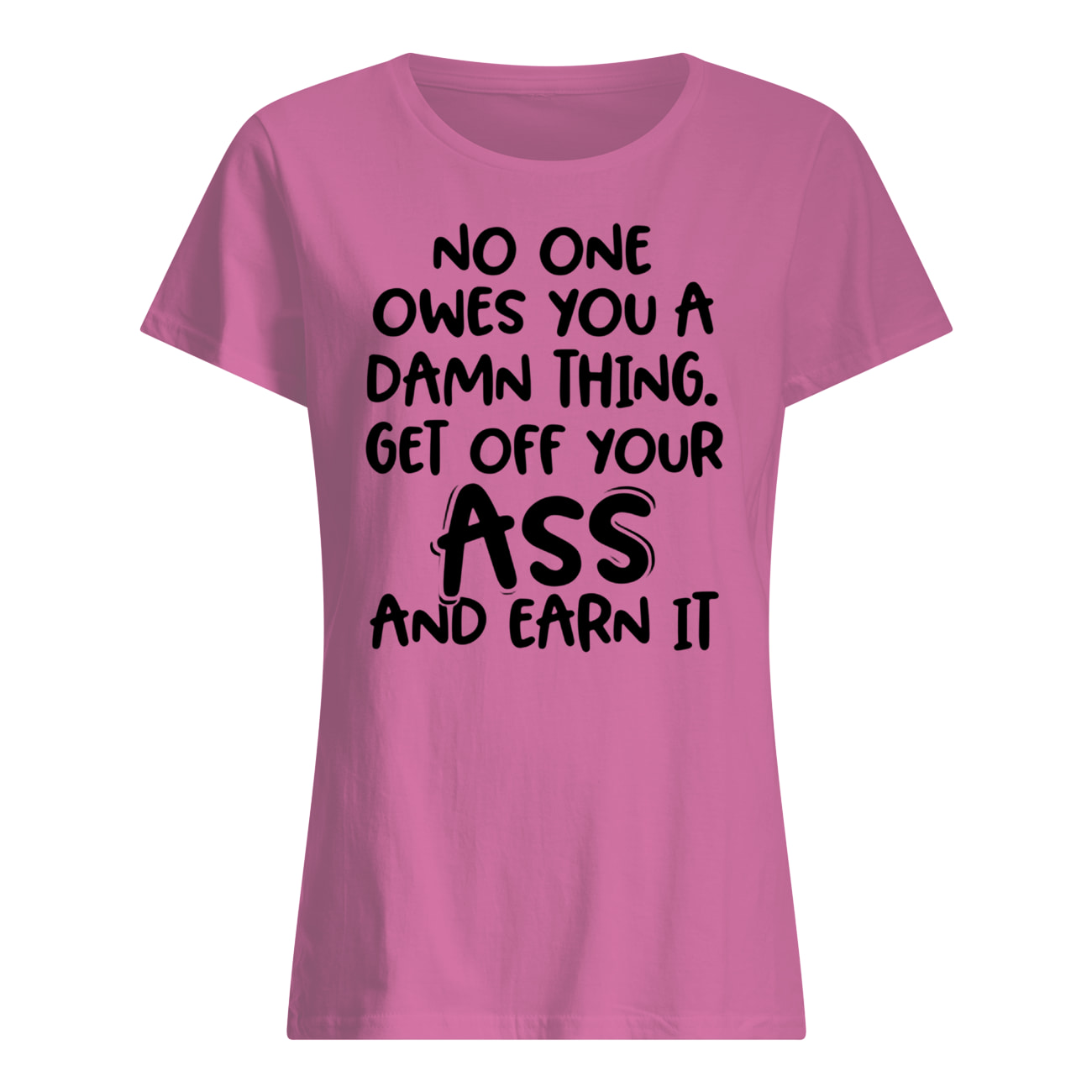 No one owes you a damn thing get off your ass and earn it womens shirt