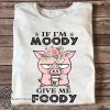 Pig if I'm moody give me foody floral shirt