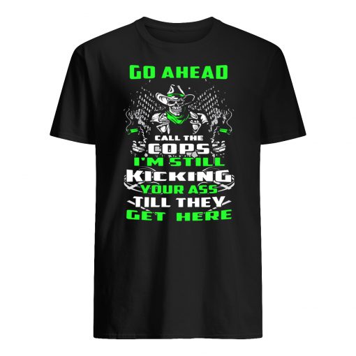 Skull go ahead call the cops I’m still kicking your ass till they get here mens shirt