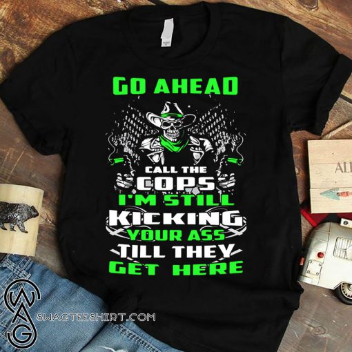 Skull go ahead call the cops I’m still kicking your ass till they get here shirt