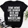 Some moms like drinkin' beer and watchin' wrestling shirt