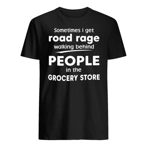 Sometimes I get road rage walking behind people in the grocery store mens shirt