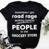 Sometimes I get road rage walking behind people in the grocery store shirt
