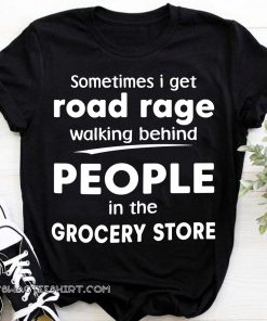 Sometimes I get road rage walking behind people in the grocery store shirt