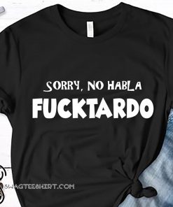 Sorry no habla fucktardo shirt