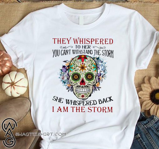 Sugar skull they whispered to her you can't with stand the storm shirt