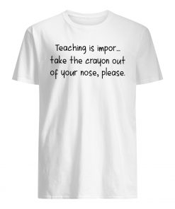 Teaching is impor take the crayon out of your nose please mens shirt