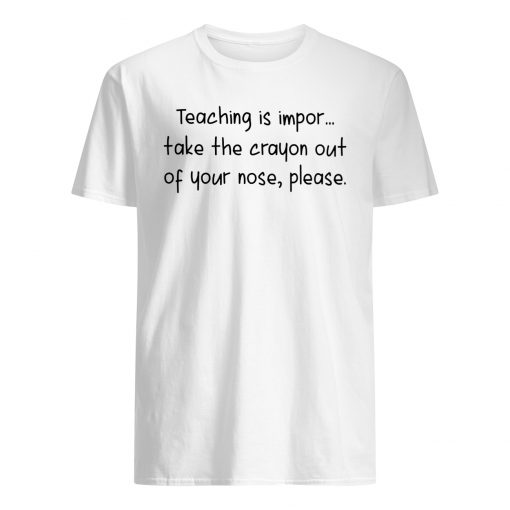 Teaching is impor take the crayon out of your nose please mens shirt