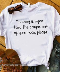 Teaching is impor take the crayon out of your nose please shirt