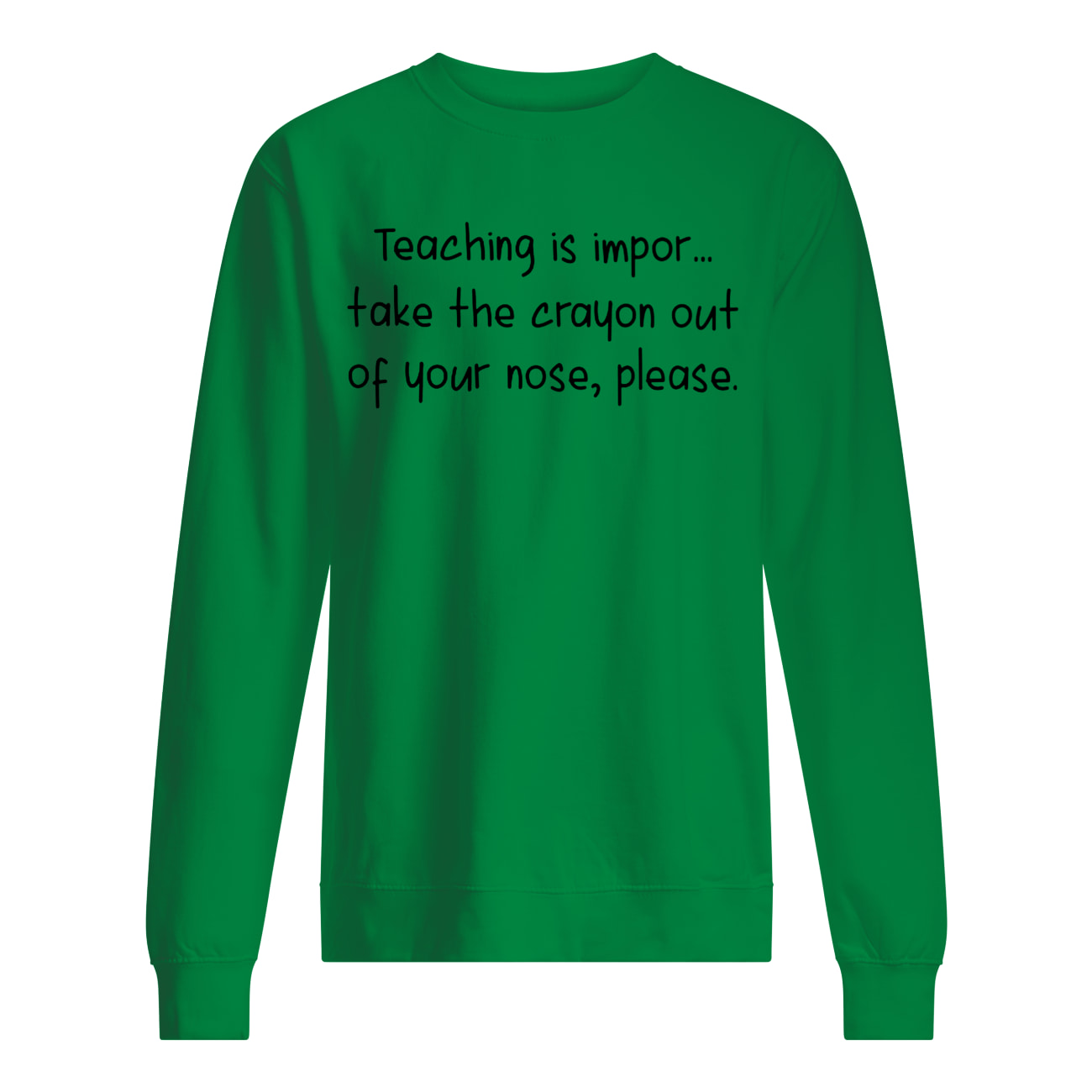 Teaching is impor take the crayon out of your nose please sweatshirt